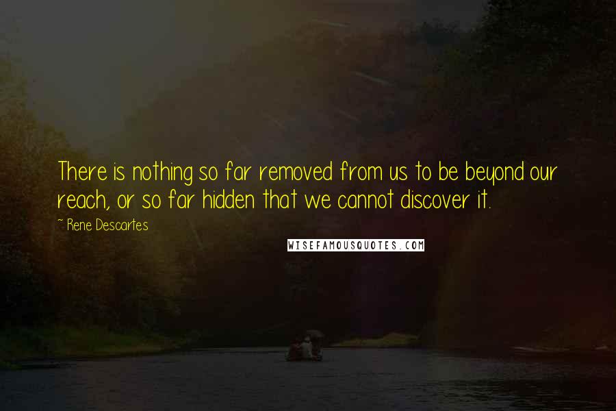 Rene Descartes Quotes: There is nothing so far removed from us to be beyond our reach, or so far hidden that we cannot discover it.