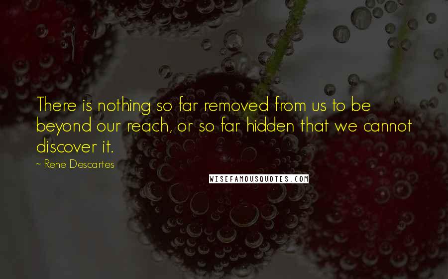 Rene Descartes Quotes: There is nothing so far removed from us to be beyond our reach, or so far hidden that we cannot discover it.