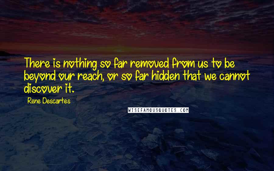 Rene Descartes Quotes: There is nothing so far removed from us to be beyond our reach, or so far hidden that we cannot discover it.