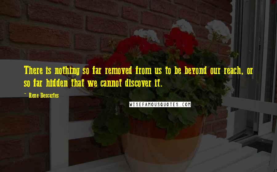 Rene Descartes Quotes: There is nothing so far removed from us to be beyond our reach, or so far hidden that we cannot discover it.