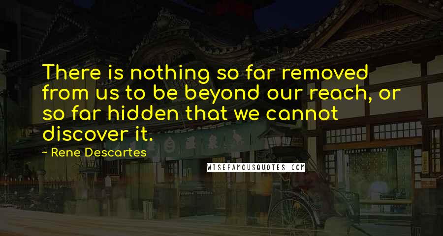 Rene Descartes Quotes: There is nothing so far removed from us to be beyond our reach, or so far hidden that we cannot discover it.