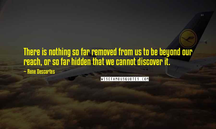 Rene Descartes Quotes: There is nothing so far removed from us to be beyond our reach, or so far hidden that we cannot discover it.