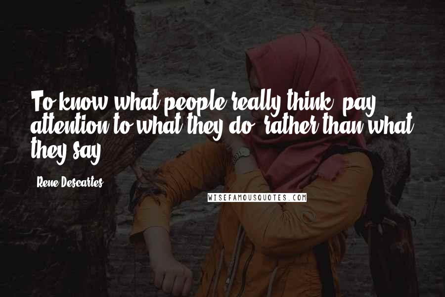 Rene Descartes Quotes: To know what people really think, pay attention to what they do, rather than what they say.