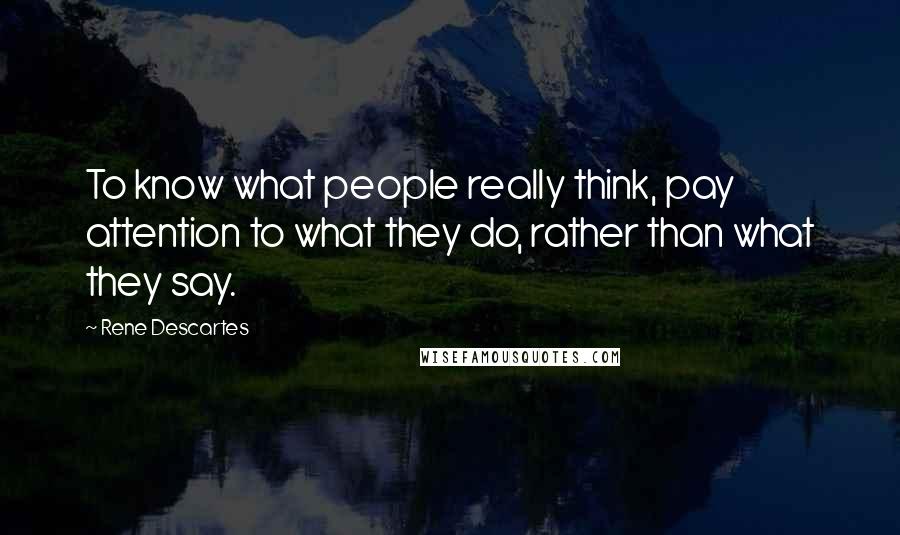 Rene Descartes Quotes: To know what people really think, pay attention to what they do, rather than what they say.