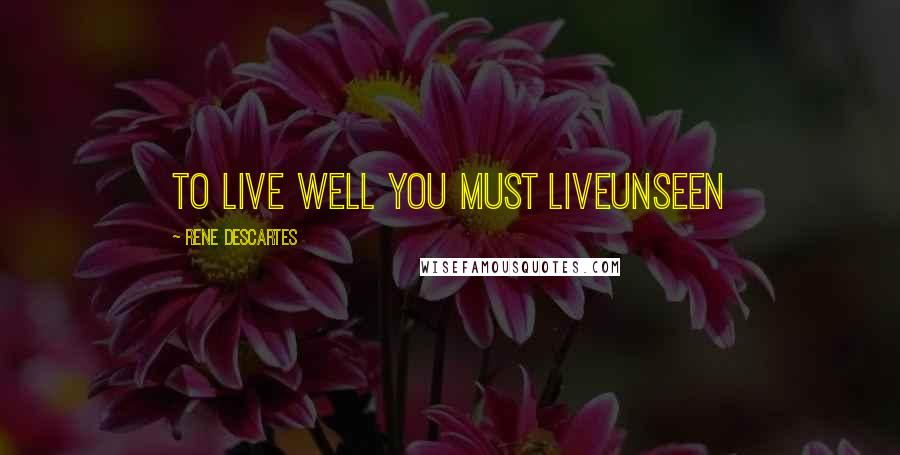 Rene Descartes Quotes: to live well you must liveunseen