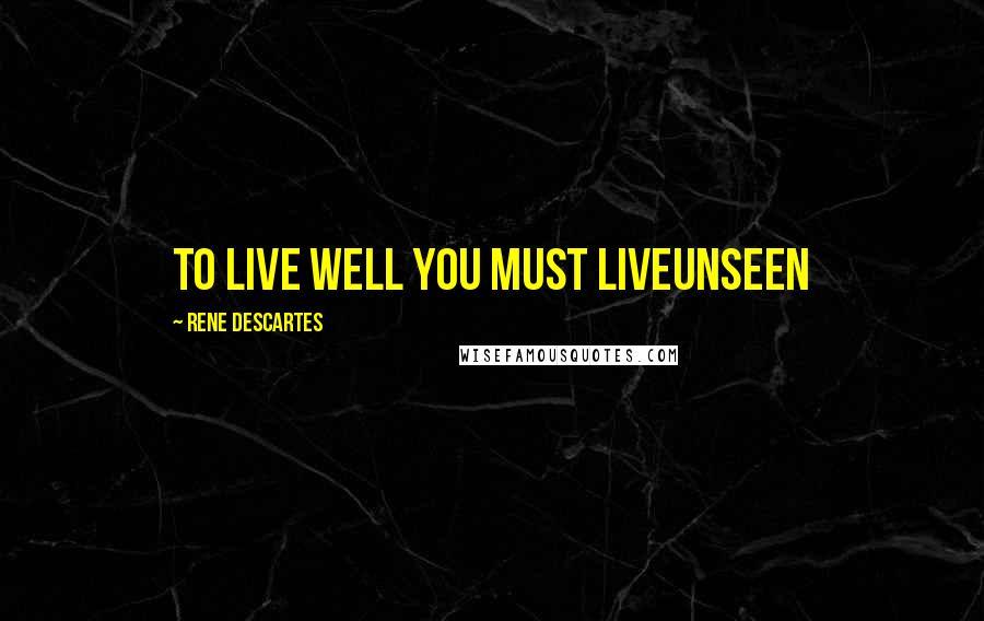 Rene Descartes Quotes: to live well you must liveunseen