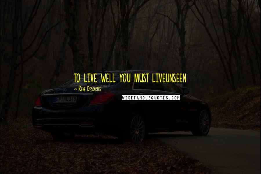 Rene Descartes Quotes: to live well you must liveunseen