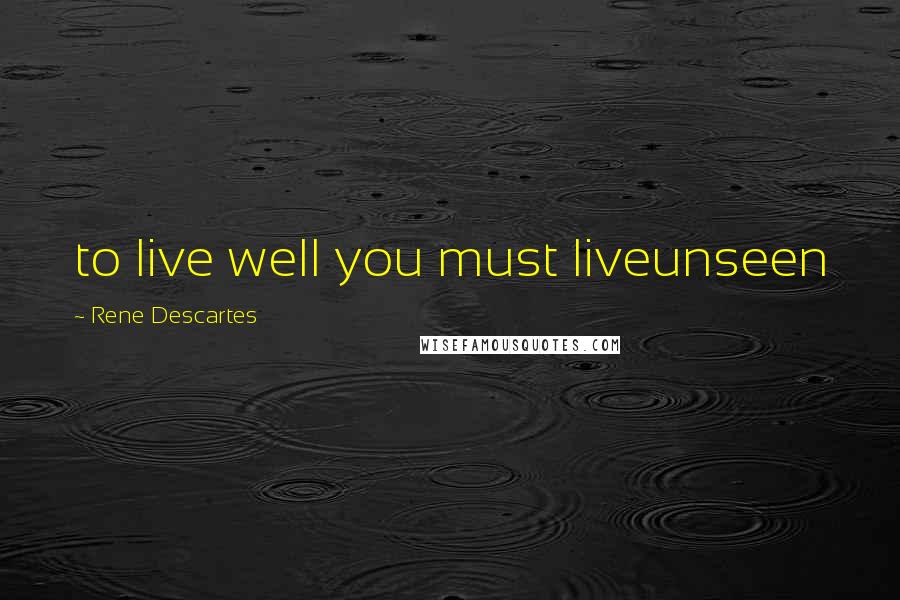 Rene Descartes Quotes: to live well you must liveunseen