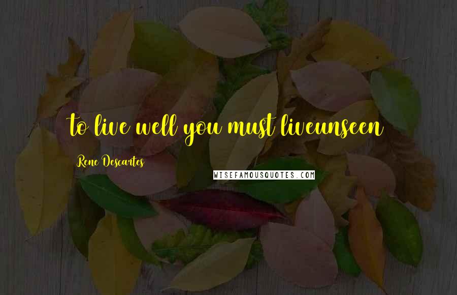 Rene Descartes Quotes: to live well you must liveunseen