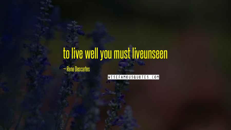 Rene Descartes Quotes: to live well you must liveunseen