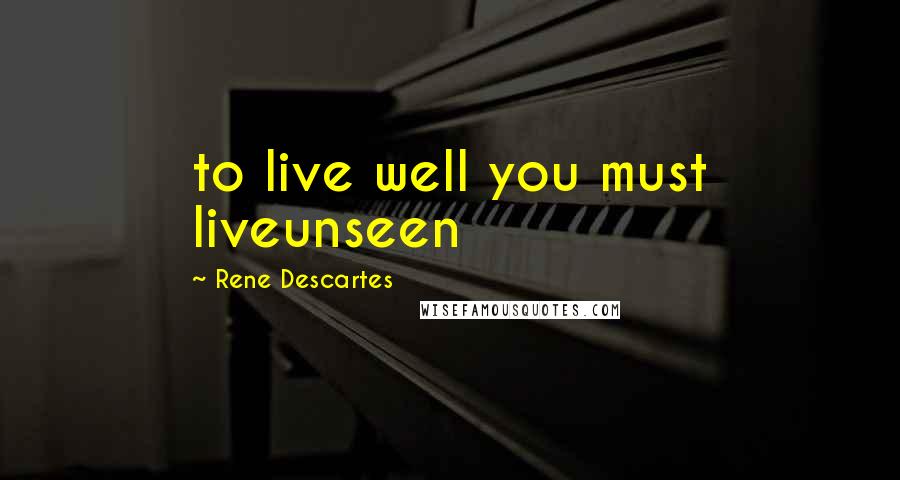 Rene Descartes Quotes: to live well you must liveunseen