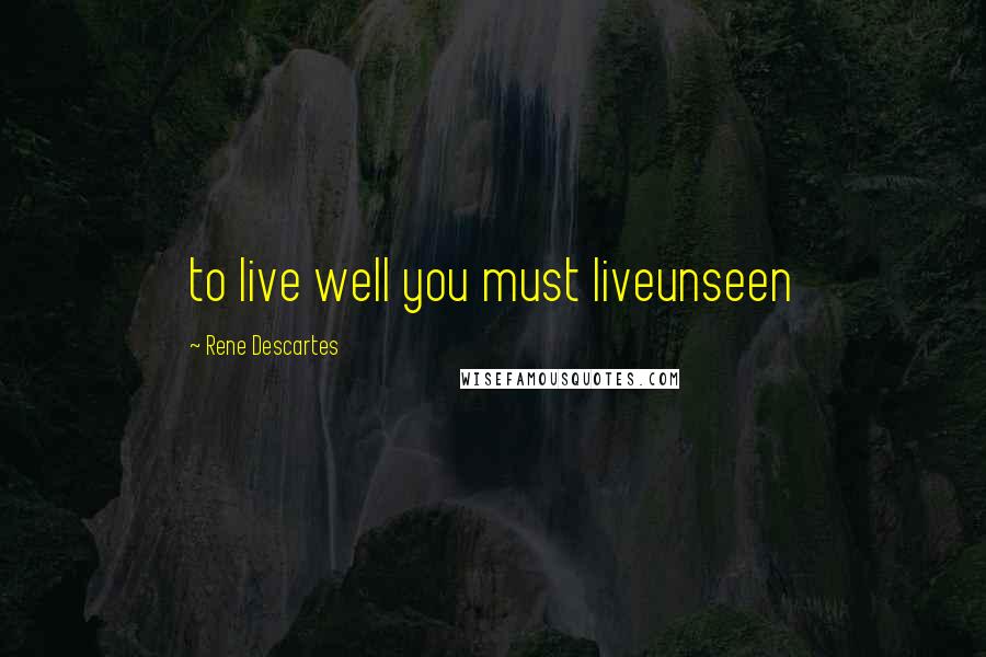 Rene Descartes Quotes: to live well you must liveunseen