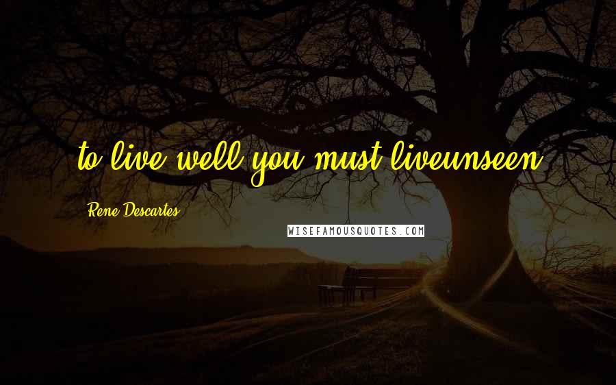 Rene Descartes Quotes: to live well you must liveunseen