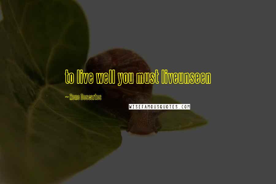 Rene Descartes Quotes: to live well you must liveunseen