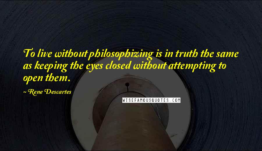 Rene Descartes Quotes: To live without philosophizing is in truth the same as keeping the eyes closed without attempting to open them.