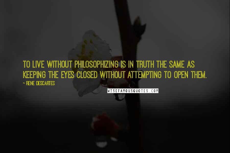 Rene Descartes Quotes: To live without philosophizing is in truth the same as keeping the eyes closed without attempting to open them.