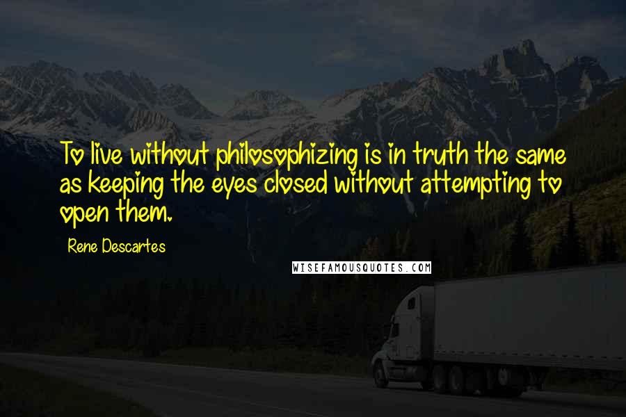 Rene Descartes Quotes: To live without philosophizing is in truth the same as keeping the eyes closed without attempting to open them.