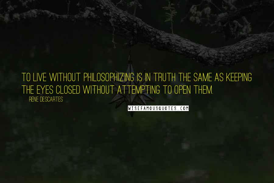 Rene Descartes Quotes: To live without philosophizing is in truth the same as keeping the eyes closed without attempting to open them.