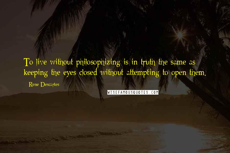 Rene Descartes Quotes: To live without philosophizing is in truth the same as keeping the eyes closed without attempting to open them.