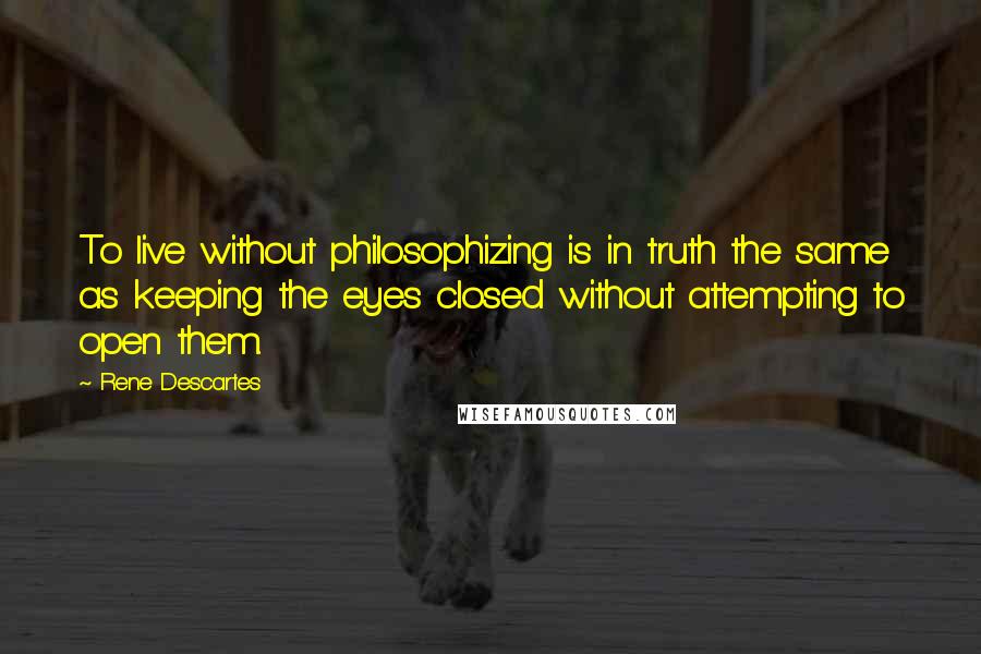 Rene Descartes Quotes: To live without philosophizing is in truth the same as keeping the eyes closed without attempting to open them.