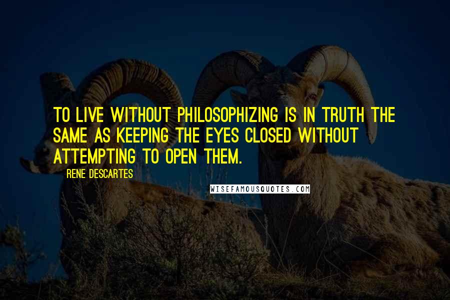 Rene Descartes Quotes: To live without philosophizing is in truth the same as keeping the eyes closed without attempting to open them.