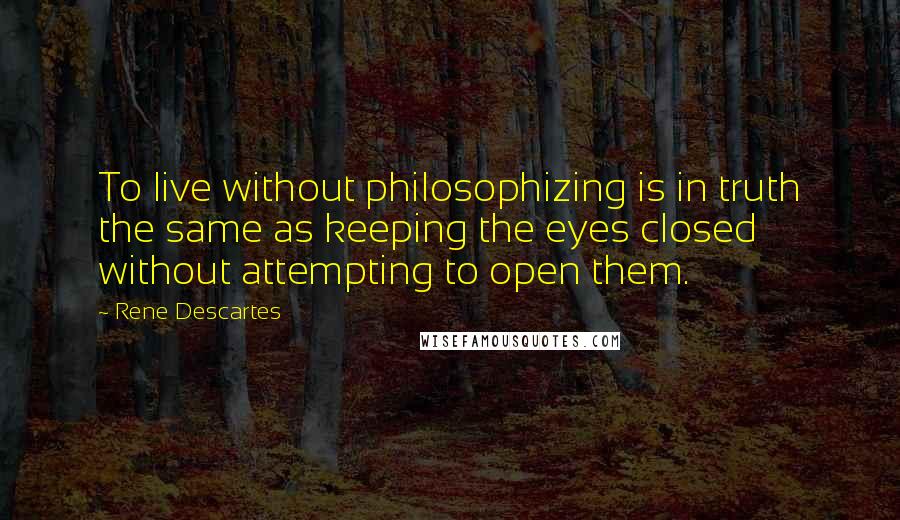 Rene Descartes Quotes: To live without philosophizing is in truth the same as keeping the eyes closed without attempting to open them.