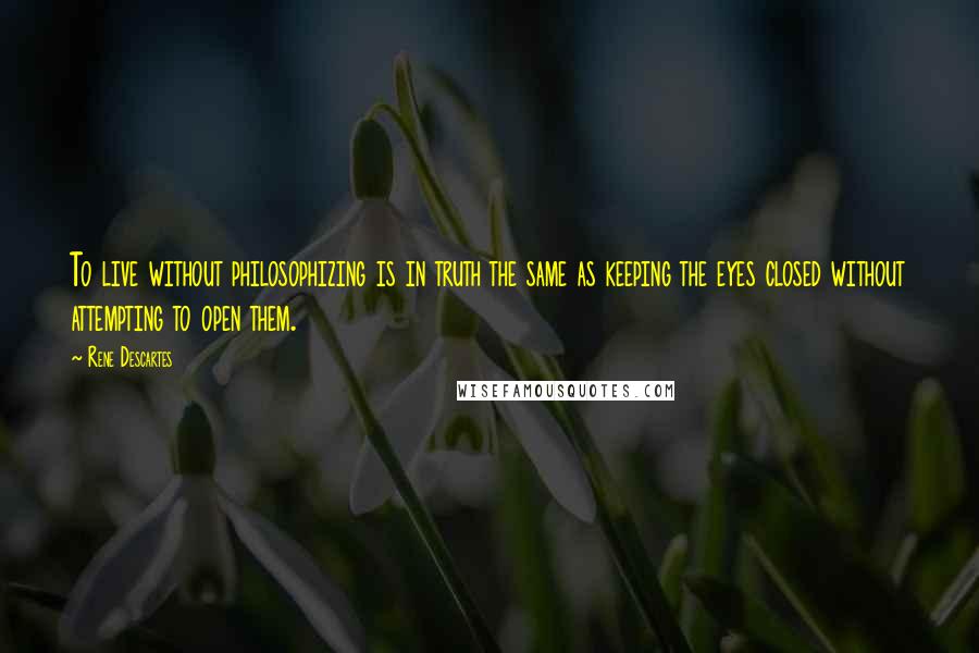 Rene Descartes Quotes: To live without philosophizing is in truth the same as keeping the eyes closed without attempting to open them.