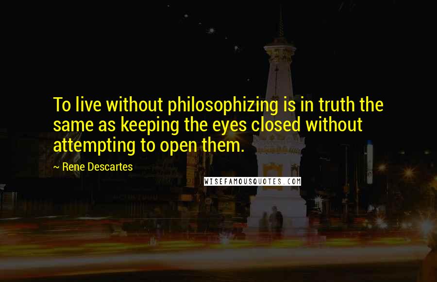 Rene Descartes Quotes: To live without philosophizing is in truth the same as keeping the eyes closed without attempting to open them.