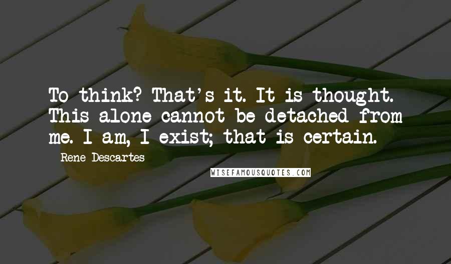 Rene Descartes Quotes: To think? That's it. It is thought. This alone cannot be detached from me. I am, I exist; that is certain.