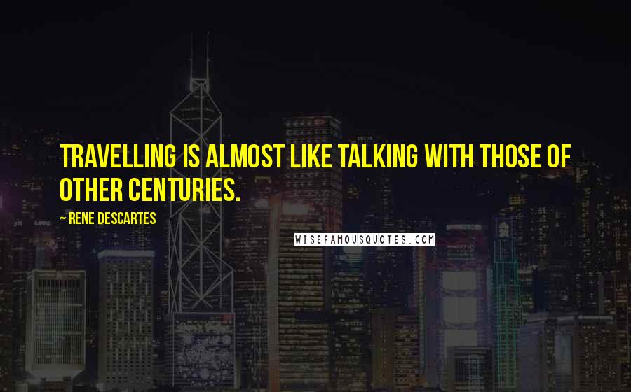 Rene Descartes Quotes: Travelling is almost like talking with those of other centuries.
