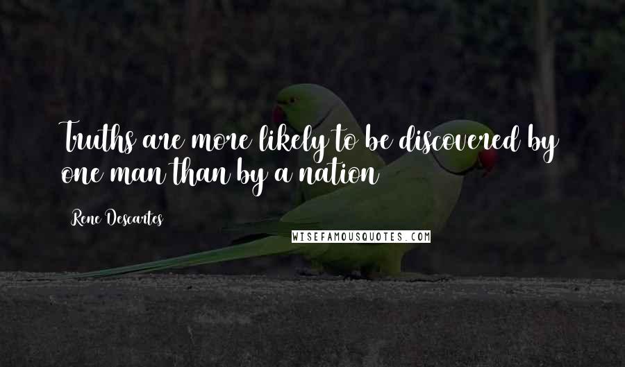 Rene Descartes Quotes: Truths are more likely to be discovered by one man than by a nation