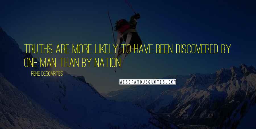 Rene Descartes Quotes: Truths are more likely to have been discovered by one man than by nation