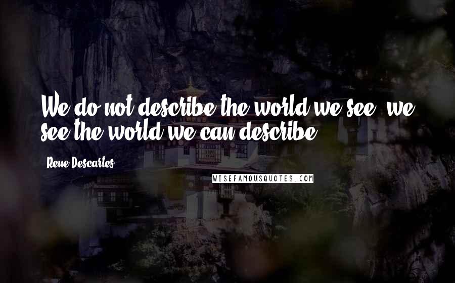 Rene Descartes Quotes: We do not describe the world we see, we see the world we can describe.