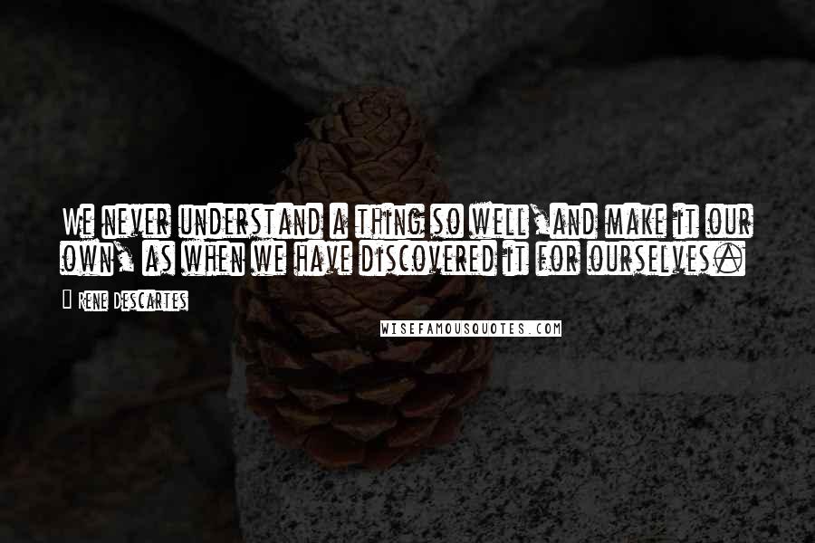 Rene Descartes Quotes: We never understand a thing so well,and make it our own, as when we have discovered it for ourselves.