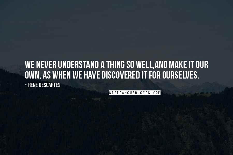 Rene Descartes Quotes: We never understand a thing so well,and make it our own, as when we have discovered it for ourselves.