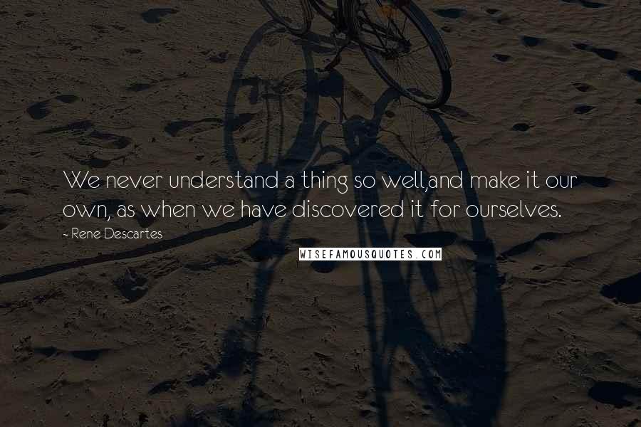 Rene Descartes Quotes: We never understand a thing so well,and make it our own, as when we have discovered it for ourselves.