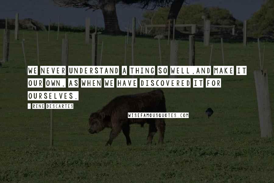 Rene Descartes Quotes: We never understand a thing so well,and make it our own, as when we have discovered it for ourselves.