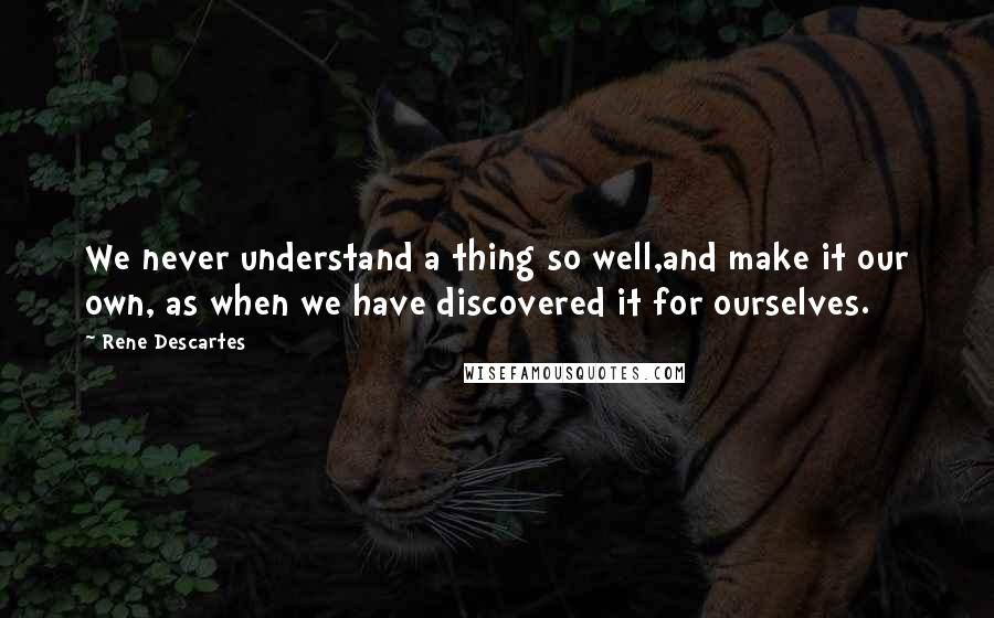 Rene Descartes Quotes: We never understand a thing so well,and make it our own, as when we have discovered it for ourselves.