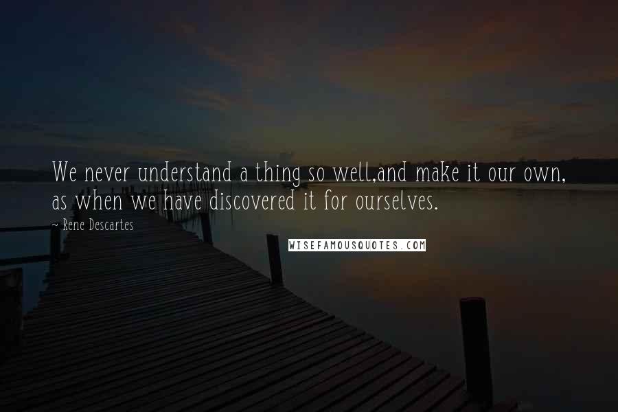 Rene Descartes Quotes: We never understand a thing so well,and make it our own, as when we have discovered it for ourselves.