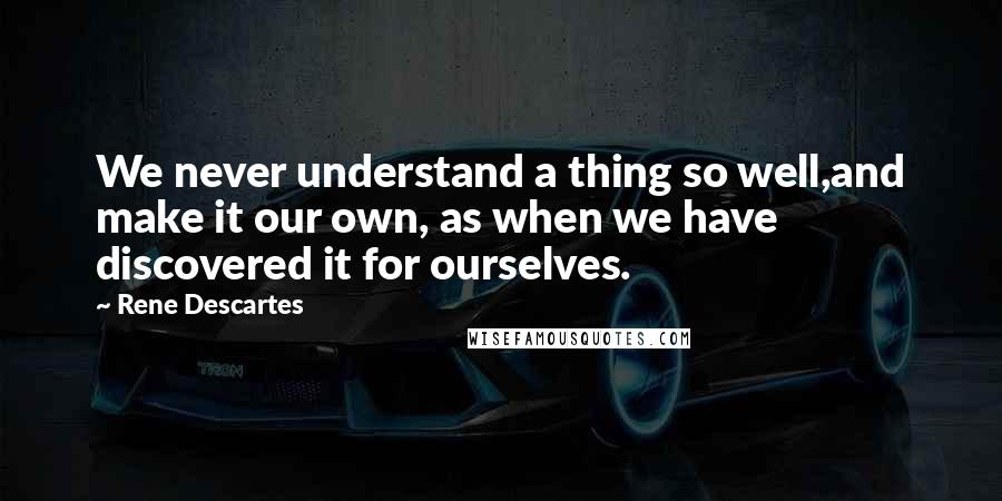Rene Descartes Quotes: We never understand a thing so well,and make it our own, as when we have discovered it for ourselves.