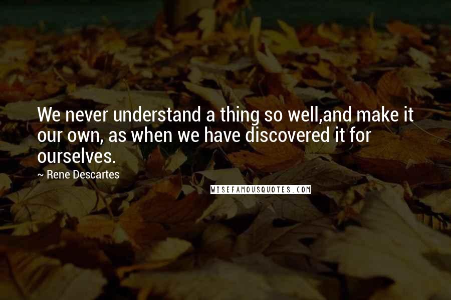 Rene Descartes Quotes: We never understand a thing so well,and make it our own, as when we have discovered it for ourselves.