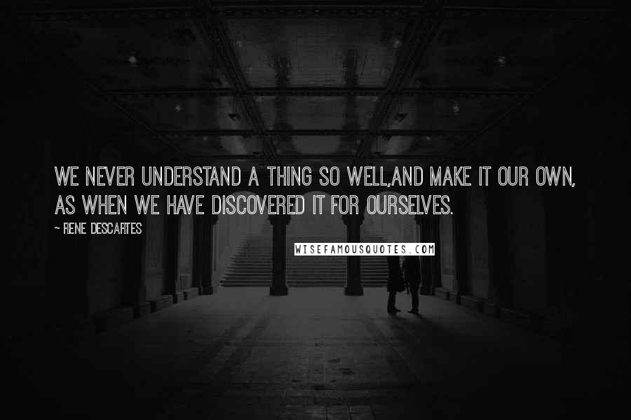 Rene Descartes Quotes: We never understand a thing so well,and make it our own, as when we have discovered it for ourselves.
