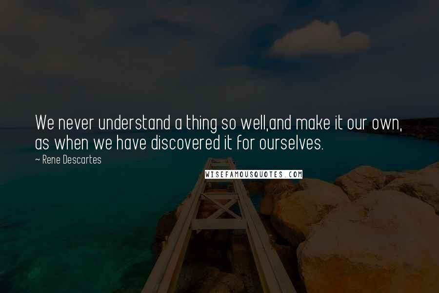 Rene Descartes Quotes: We never understand a thing so well,and make it our own, as when we have discovered it for ourselves.