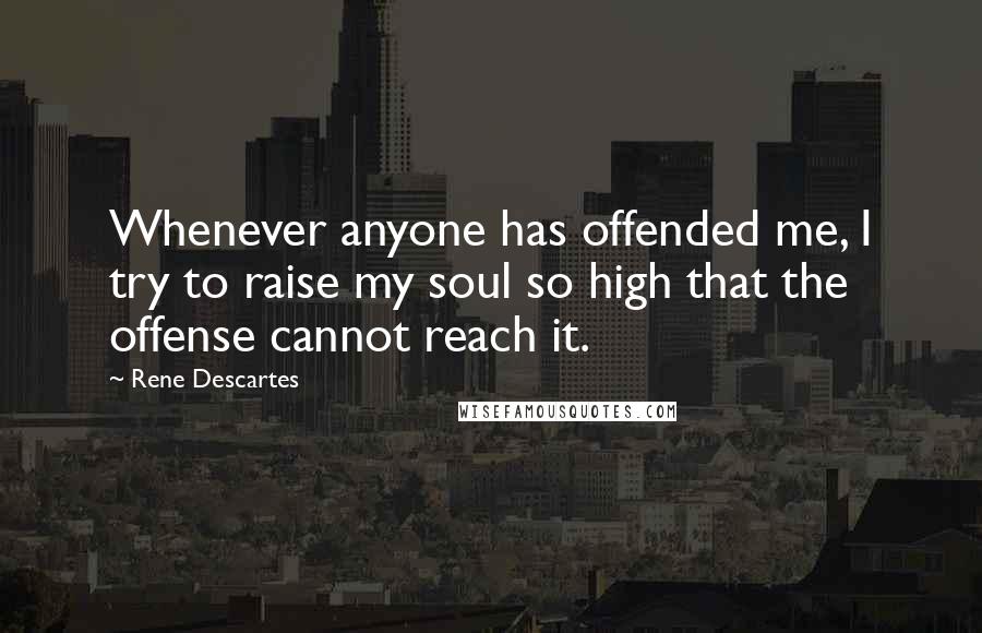 Rene Descartes Quotes: Whenever anyone has offended me, I try to raise my soul so high that the offense cannot reach it.