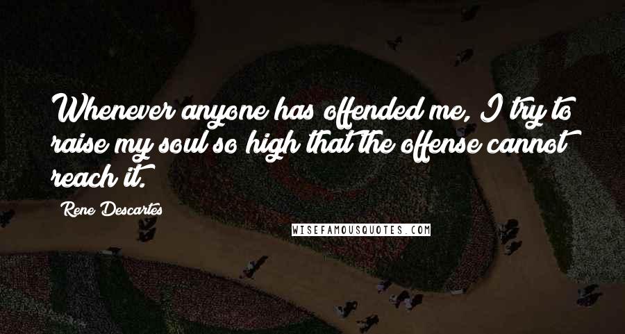 Rene Descartes Quotes: Whenever anyone has offended me, I try to raise my soul so high that the offense cannot reach it.