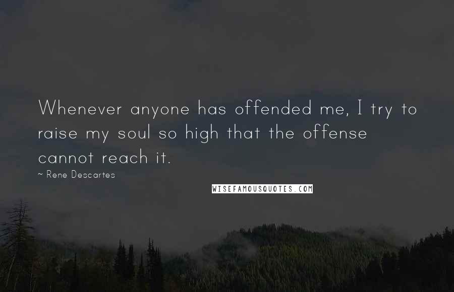 Rene Descartes Quotes: Whenever anyone has offended me, I try to raise my soul so high that the offense cannot reach it.