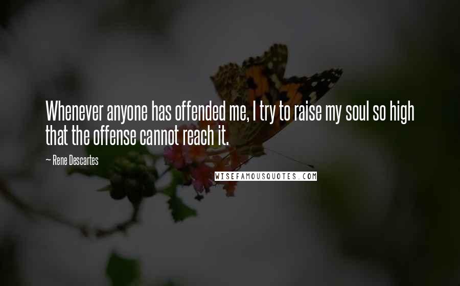 Rene Descartes Quotes: Whenever anyone has offended me, I try to raise my soul so high that the offense cannot reach it.