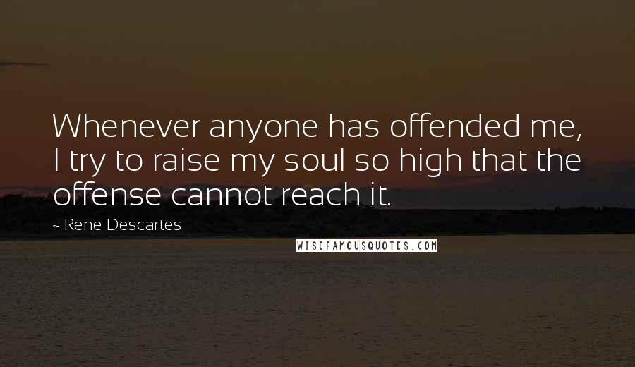 Rene Descartes Quotes: Whenever anyone has offended me, I try to raise my soul so high that the offense cannot reach it.