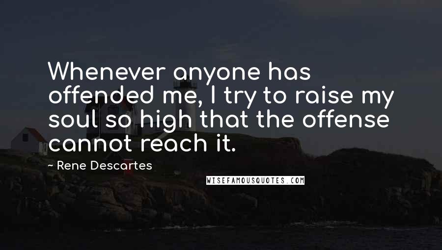 Rene Descartes Quotes: Whenever anyone has offended me, I try to raise my soul so high that the offense cannot reach it.