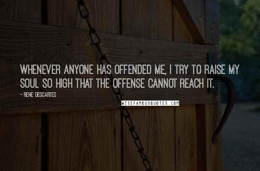 Rene Descartes Quotes: Whenever anyone has offended me, I try to raise my soul so high that the offense cannot reach it.